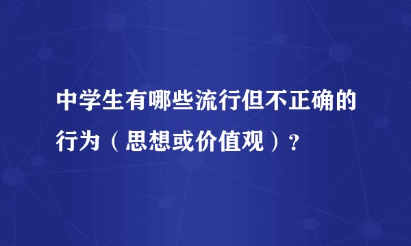 中学生有哪些流行但不正确的行为（思想或价值观）？