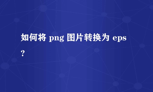如何将 png 图片转换为 eps ?