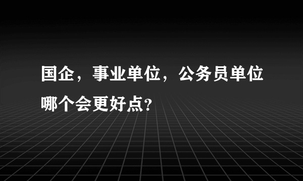 国企，事业单位，公务员单位哪个会更好点？