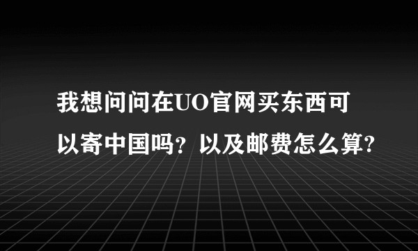 我想问问在UO官网买东西可以寄中国吗？以及邮费怎么算?