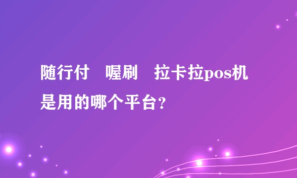 随行付   喔刷   拉卡拉pos机是用的哪个平台？