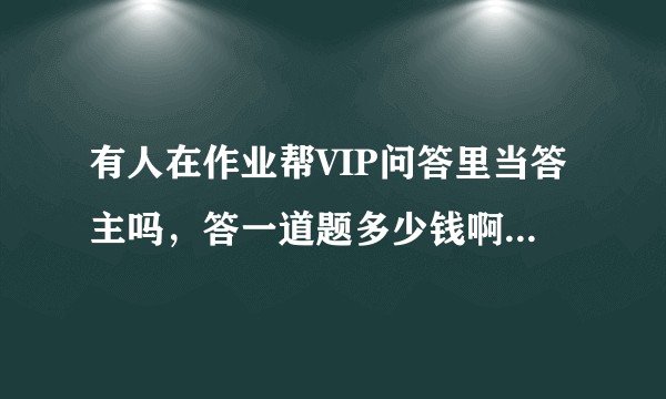 有人在作业帮VIP问答里当答主吗，答一道题多少钱啊，就是在作业帮资源管理系统里面在线答题？