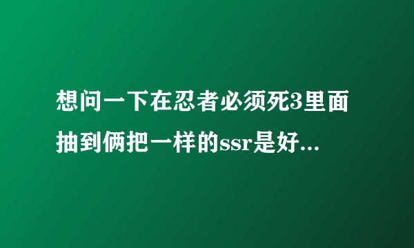 想问一下在忍者必须死3里面抽到俩把一样的ssr是好事还是坏事?