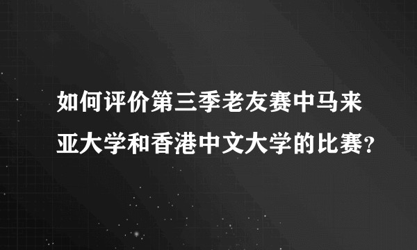 如何评价第三季老友赛中马来亚大学和香港中文大学的比赛?