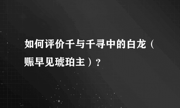 如何评价千与千寻中的白龙（赈早见琥珀主）？