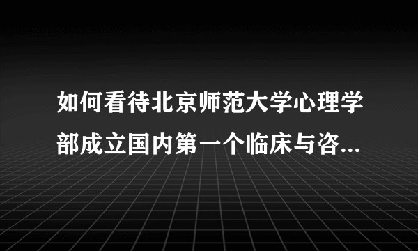 如何看待北京师范大学心理学部成立国内第一个临床与咨询学院？