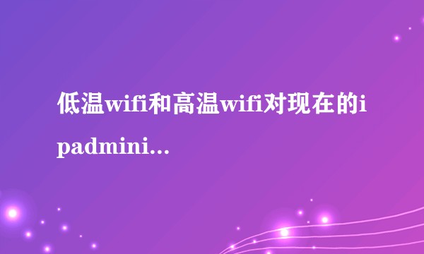 低温wifi和高温wifi对现在的ipadmini5或者2018的iphone还会有影响吗？