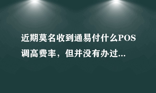 近期莫名收到通易付什么POS调高费率，但并没有办过什么POS机，该怎么办(⊙o⊙)！?
