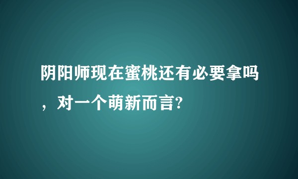 阴阳师现在蜜桃还有必要拿吗，对一个萌新而言?