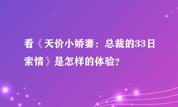 看《天价小娇妻：总裁的33日索情》是怎样的体验？