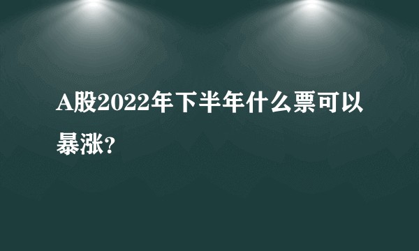 A股2022年下半年什么票可以暴涨?