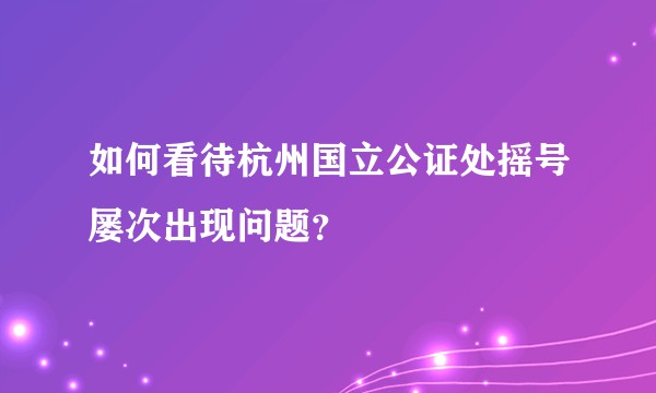 如何看待杭州国立公证处摇号屡次出现问题？