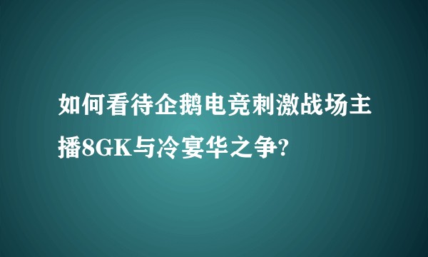 如何看待企鹅电竞刺激战场主播8GK与冷宴华之争?