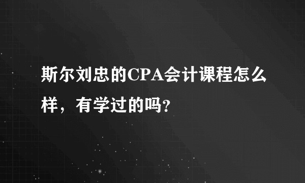 斯尔刘忠的CPA会计课程怎么样,有学过的吗?