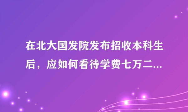 在北大国发院发布招收本科生后，应如何看待学费七万二的经济学双学位？