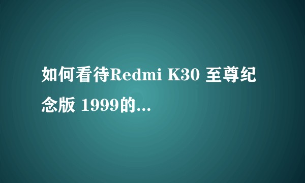 如何看待Redmi K30 至尊纪念版 1999的价格？相对K30 Pro合理吗？