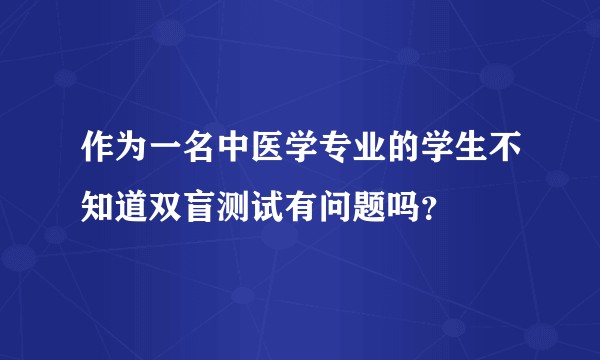 作为一名中医学专业的学生不知道双盲测试有问题吗？