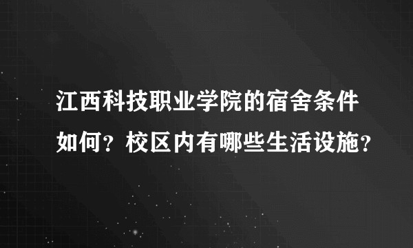 江西科技职业学院的宿舍条件如何?校区内有哪些生活设施?
