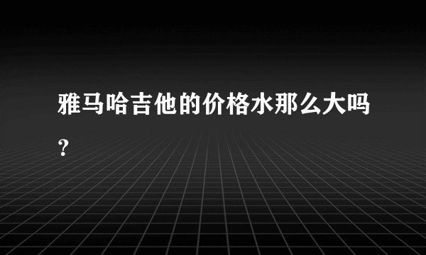 雅马哈吉他的价格水那么大吗？
