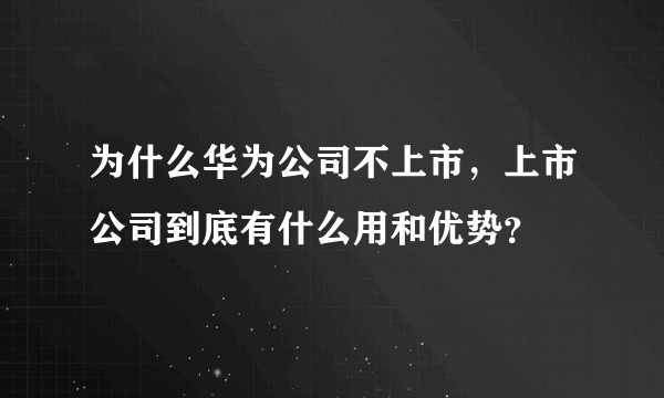 为什么华为公司不上市，上市公司到底有什么用和优势？