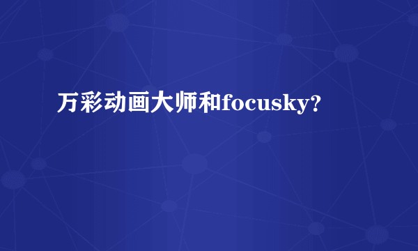 万彩动画大师和focusky？