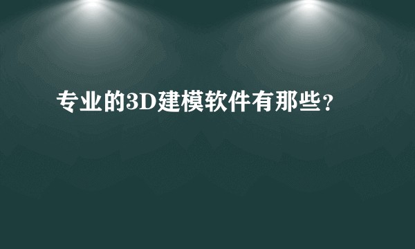 专业的3D建模软件有那些？