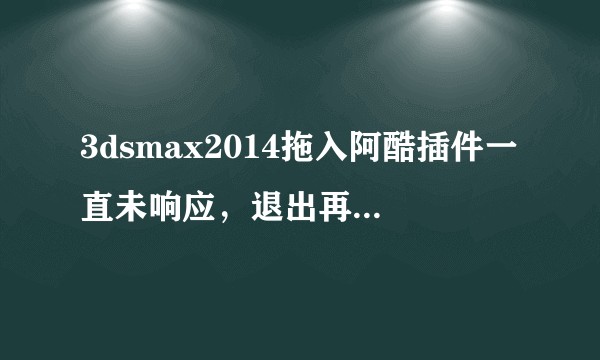 3dsmax2014拖入阿酷插件一直未响应，退出再打开就直接卡死，怎样才能成功安装阿酷插件？