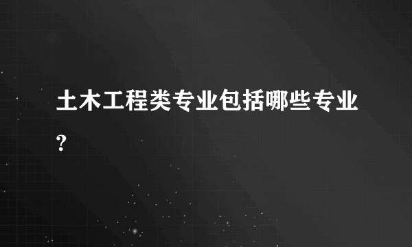 土木工程类专业包括哪些专业？