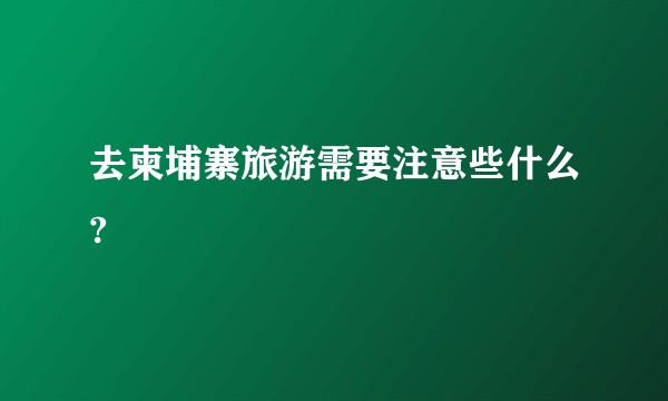 去柬埔寨旅游需要注意些什么?