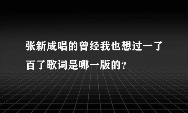 张新成唱的曾经我也想过一了百了歌词是哪一版的？