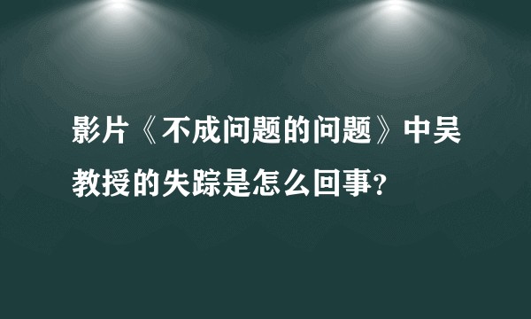 影片《不成问题的问题》中吴教授的失踪是怎么回事？