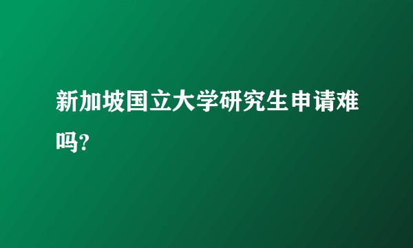 新加坡国立大学研究生申请难吗?