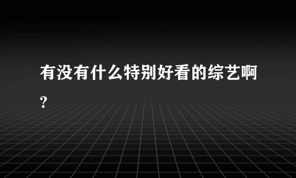 有没有什么特别好看的综艺啊?