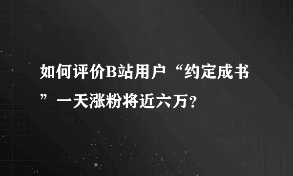 如何评价B站用户“约定成书”一天涨粉将近六万？