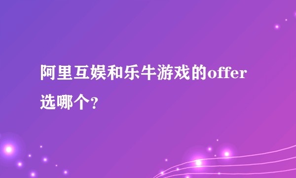 阿里互娱和乐牛游戏的offer选哪个？