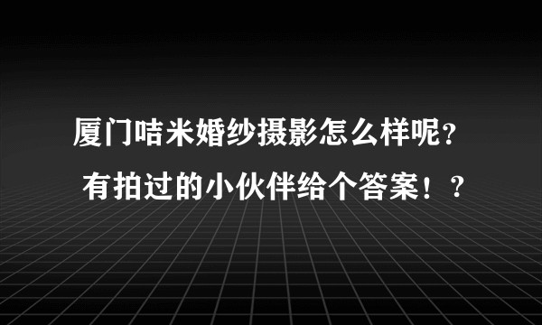 厦门咭米婚纱摄影怎么样呢？ 有拍过的小伙伴给个答案！?