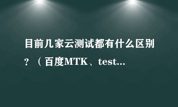目前几家云测试都有什么区别？（百度MTK、testin、testbird）