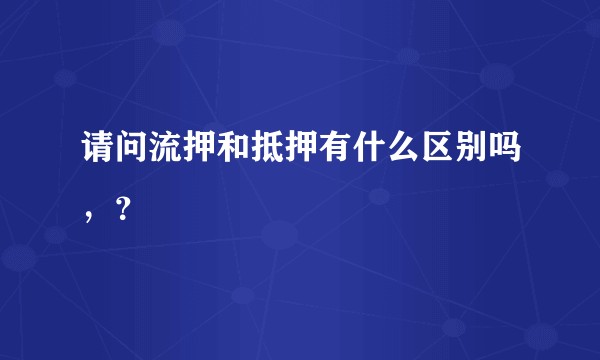请问流押和抵押有什么区别吗，？