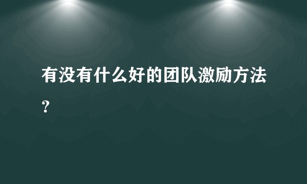 有没有什么好的团队激励方法？