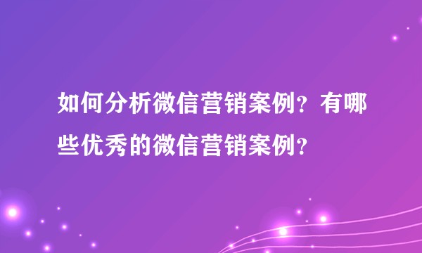 如何分析微信营销案例？有哪些优秀的微信营销案例？
