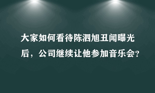 大家如何看待陈泗旭丑闻曝光后，公司继续让他参加音乐会？
