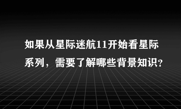 如果从星际迷航11开始看星际系列，需要了解哪些背景知识？