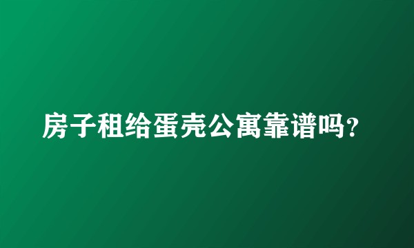 房子租给蛋壳公寓靠谱吗？
