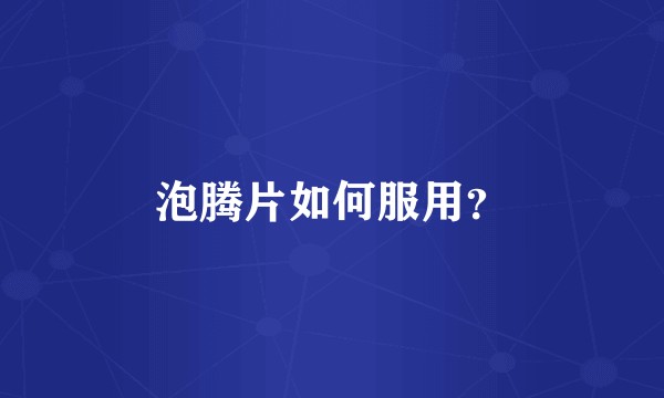 泡腾片如何服用？