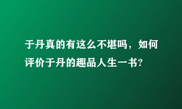 于丹真的有这么不堪吗，如何评价于丹的趣品人生一书?