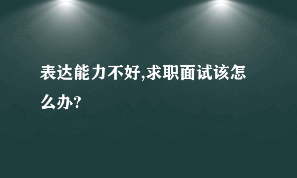 表达能力不好,求职面试该怎么办?
