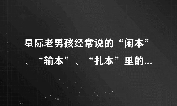 星际老男孩经常说的“闲本”、“输本”、“扎本”里的“本”字是什么来历？