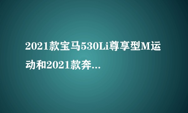 2021款宝马530Li尊享型M运动和2021款奔驰E300L豪华型运动怎么选？