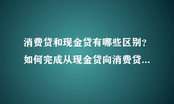 消费贷和现金贷有哪些区别？如何完成从现金贷向消费贷的业务转型？