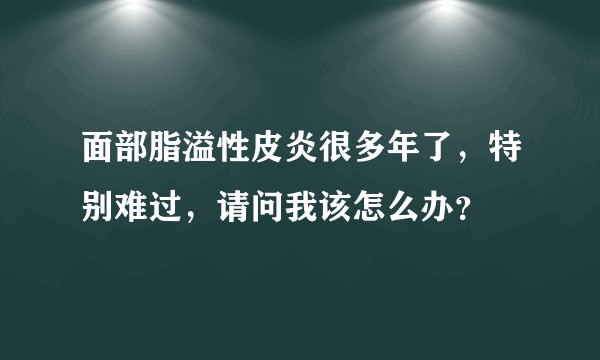 面部脂溢性皮炎很多年了，特别难过，请问我该怎么办？